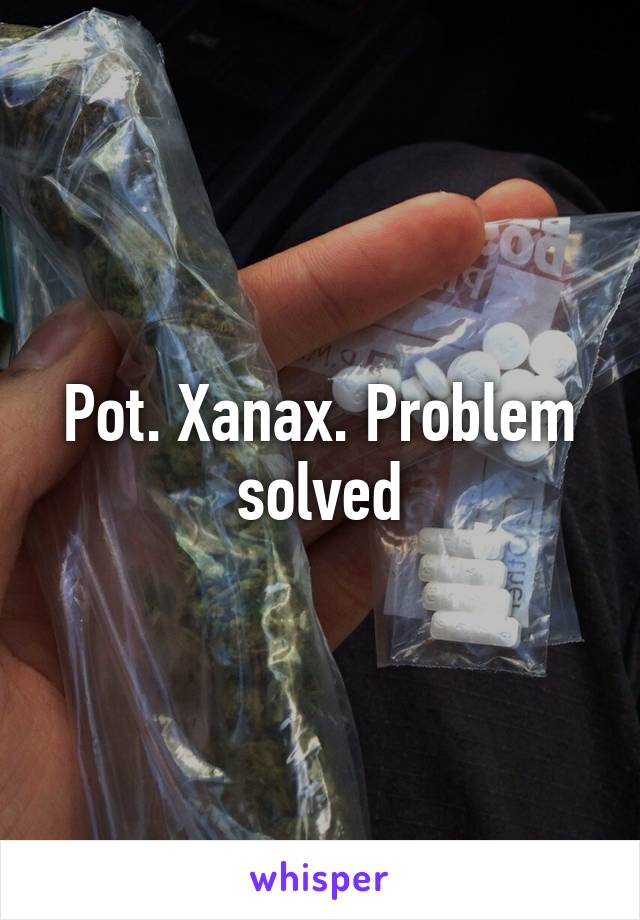 Pot. Xanax. Problem solved