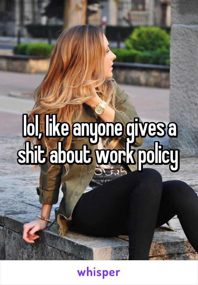 lol, like anyone gives a shit about work policy 