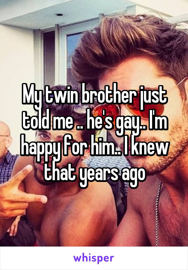 My twin brother just told me .. he's gay.. I'm happy for him.. I knew that years ago