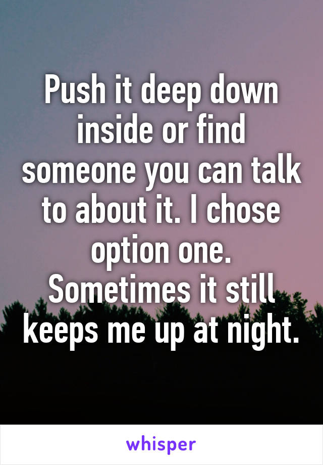 Push it deep down inside or find someone you can talk to about it. I chose option one. Sometimes it still keeps me up at night. 