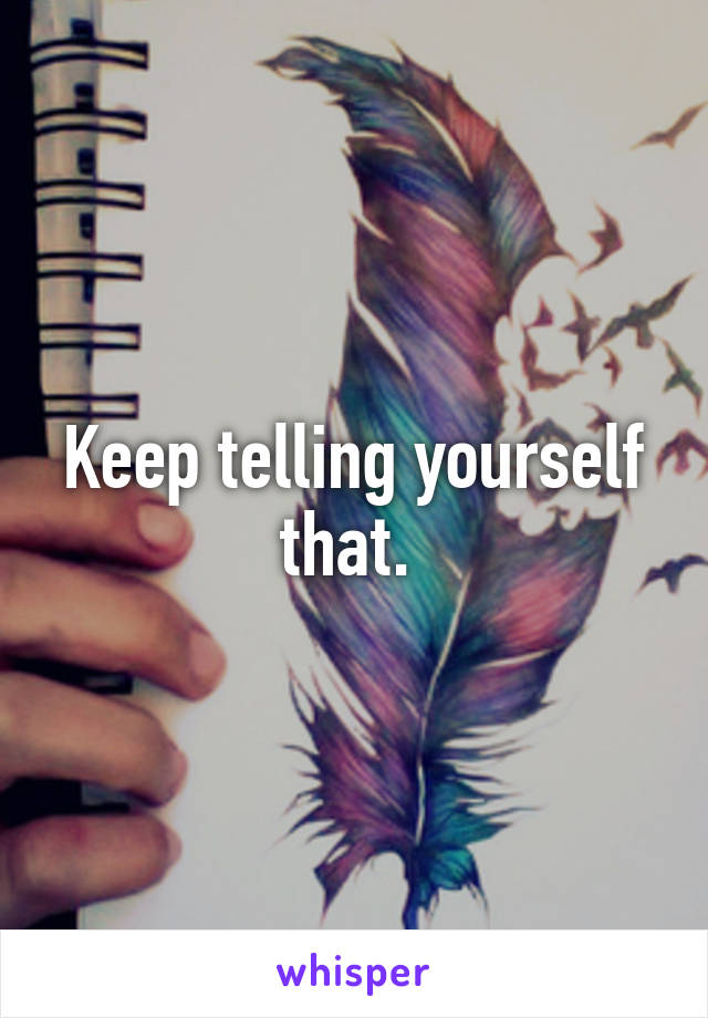 Keep telling yourself that. 