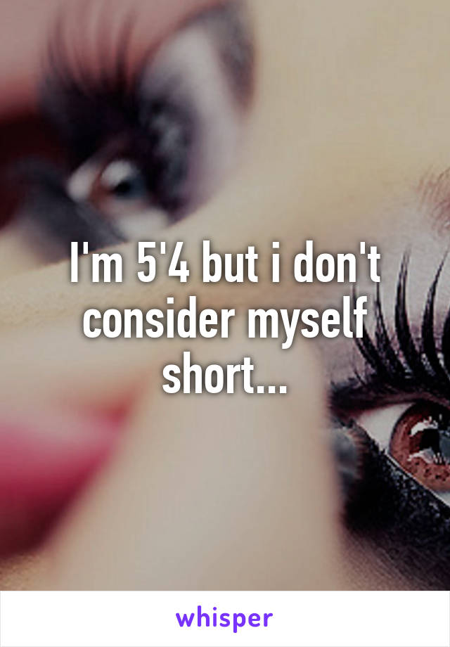 I'm 5'4 but i don't consider myself short...