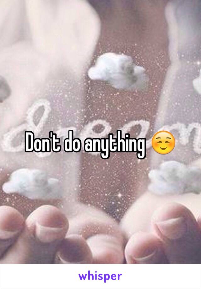 Don't do anything ☺️