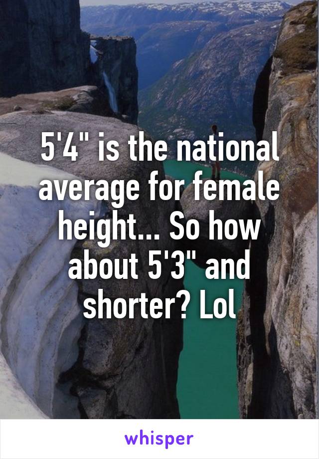 5'4" is the national average for female height... So how about 5'3" and shorter? Lol