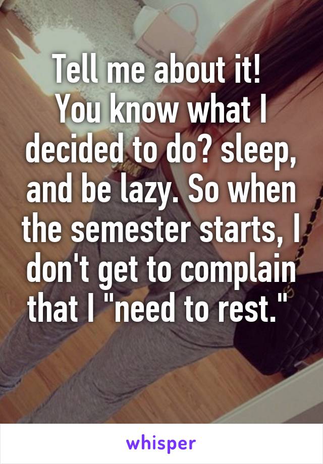 Tell me about it! 
You know what I decided to do? sleep, and be lazy. So when the semester starts, I don't get to complain that I "need to rest." 

