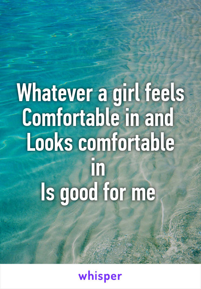 Whatever a girl feels
Comfortable in and 
Looks comfortable in 
Is good for me 