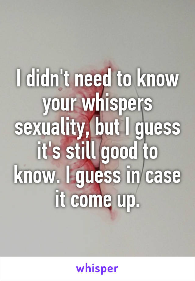 I didn't need to know your whispers sexuality, but I guess it's still good to know. I guess in case it come up.