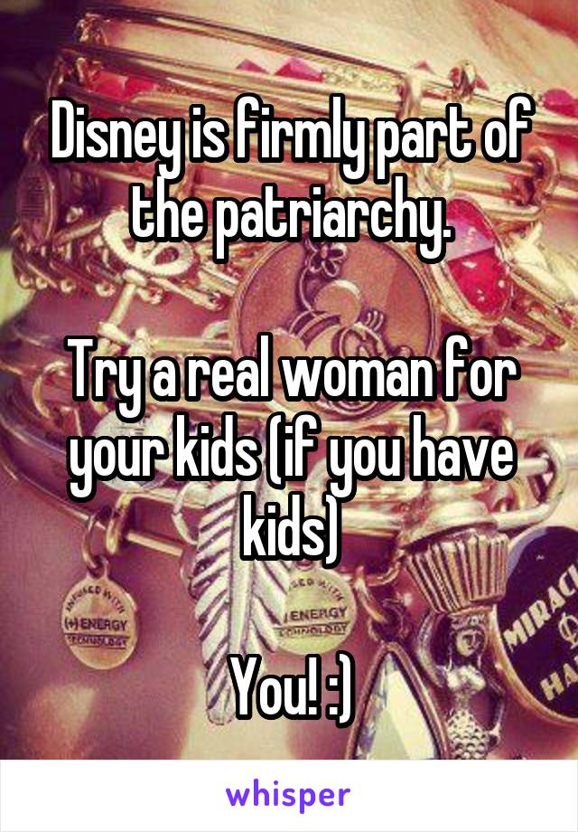 Disney is firmly part of the patriarchy.

Try a real woman for your kids (if you have kids)

You! :)