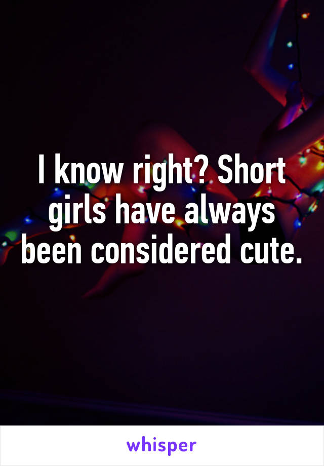 I know right? Short girls have always been considered cute. 