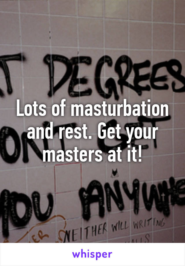 Lots of masturbation and rest. Get your masters at it!