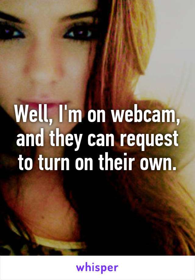 Well, I'm on webcam, and they can request to turn on their own.