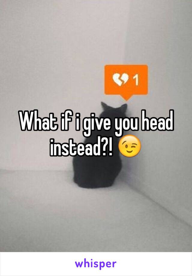 What if i give you head instead?! 😉