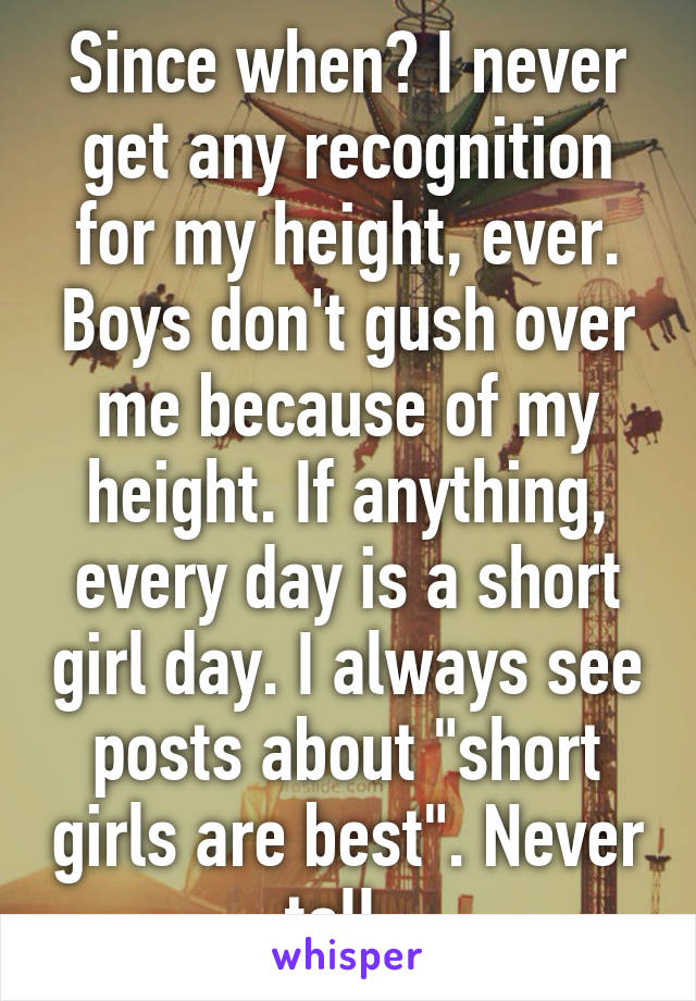 Since when? I never get any recognition for my height, ever. Boys don't gush over me because of my height. If anything, every day is a short girl day. I always see posts about "short girls are best". Never tall. 