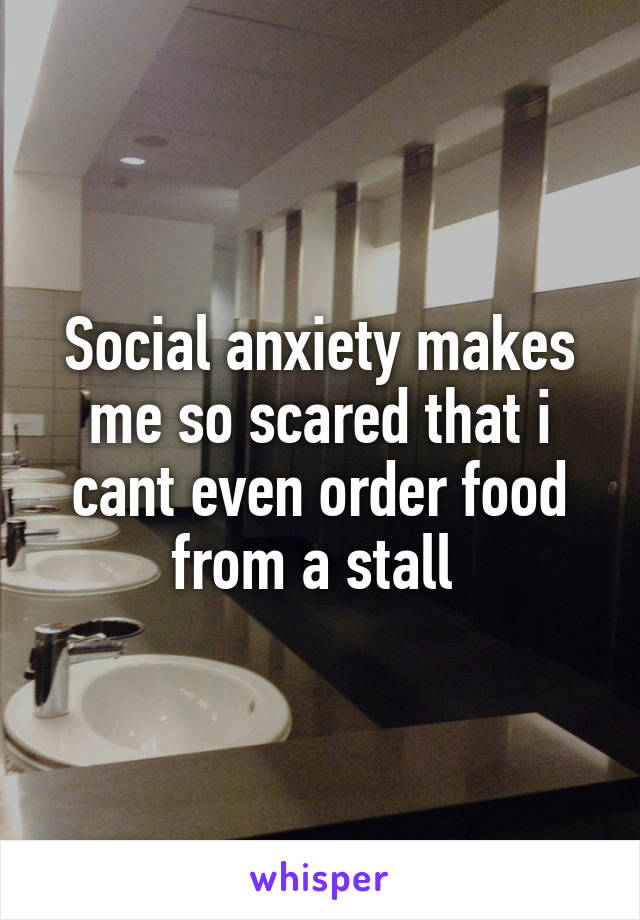 Social anxiety makes me so scared that i cant even order food from a stall 