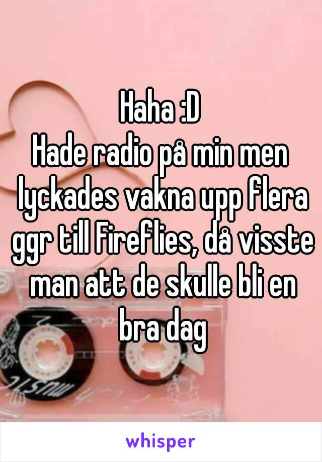Haha :D
Hade radio på min men lyckades vakna upp flera ggr till Fireflies, då visste man att de skulle bli en bra dag