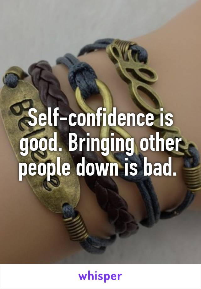 Self-confidence is good. Bringing other people down is bad. 
