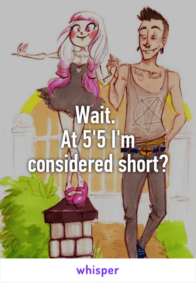 Wait. 
At 5'5 I'm considered short?