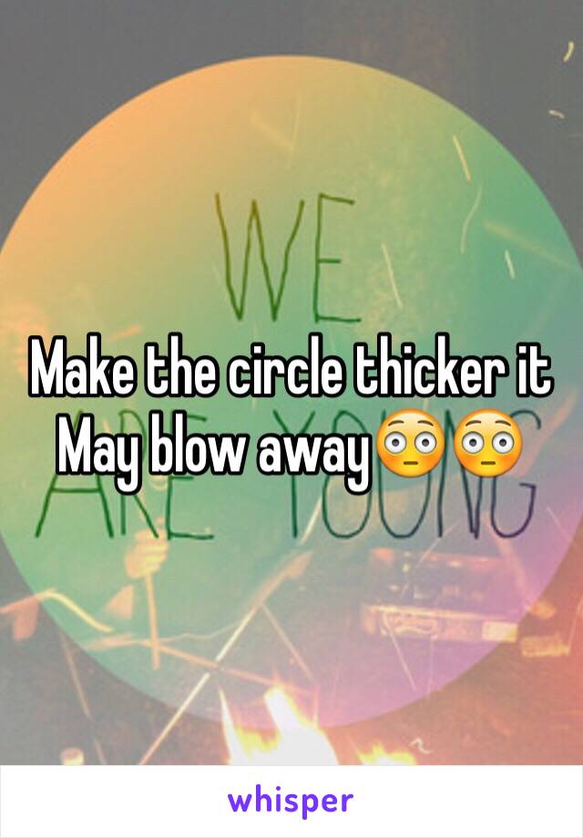 Make the circle thicker it
May blow away😳😳