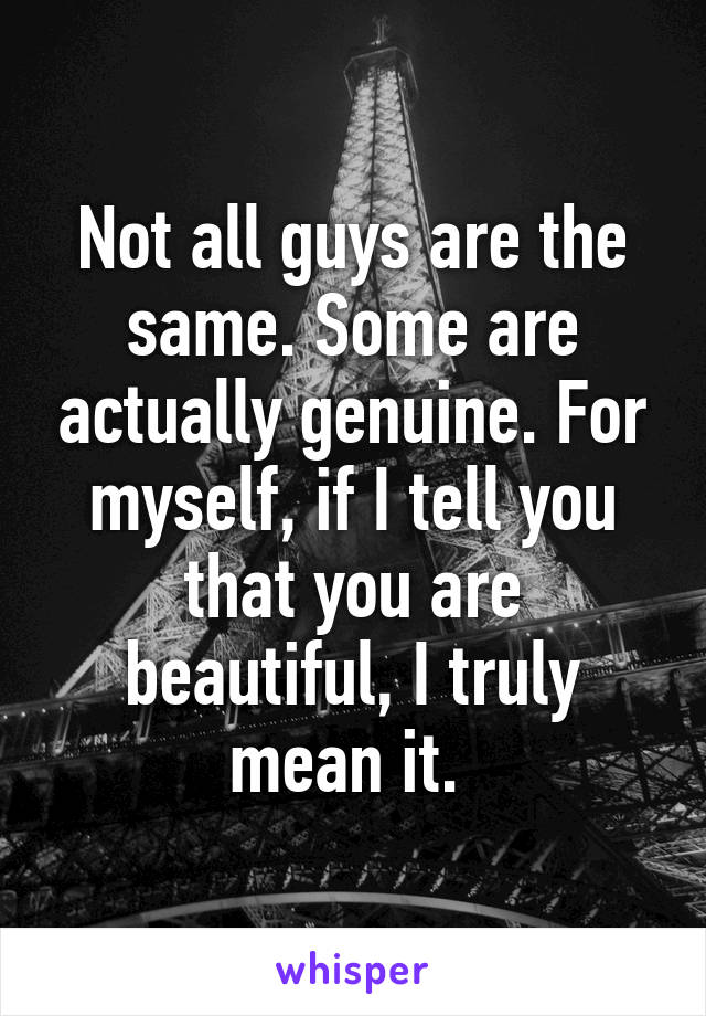 Not all guys are the same. Some are actually genuine. For myself, if I tell you that you are beautiful, I truly mean it. 