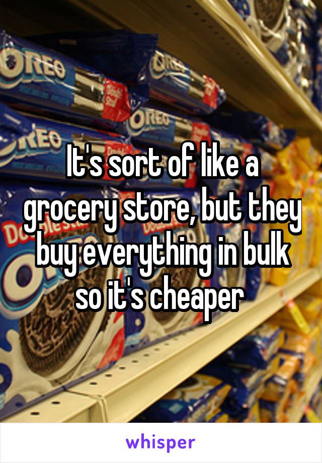 It's sort of like a grocery store, but they buy everything in bulk so it's cheaper 