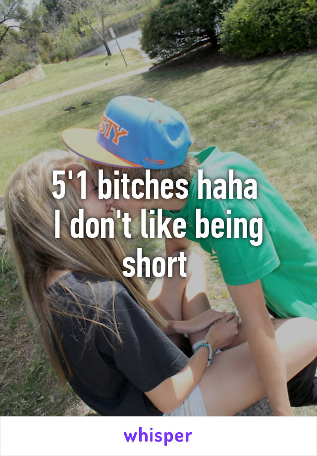 5'1 bitches haha 
I don't like being short 