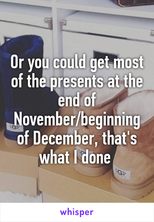 Or you could get most of the presents at the end of November/beginning of December, that's what I done 