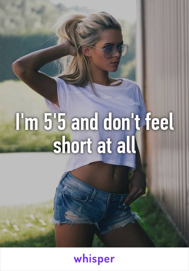 I'm 5'5 and don't feel short at all