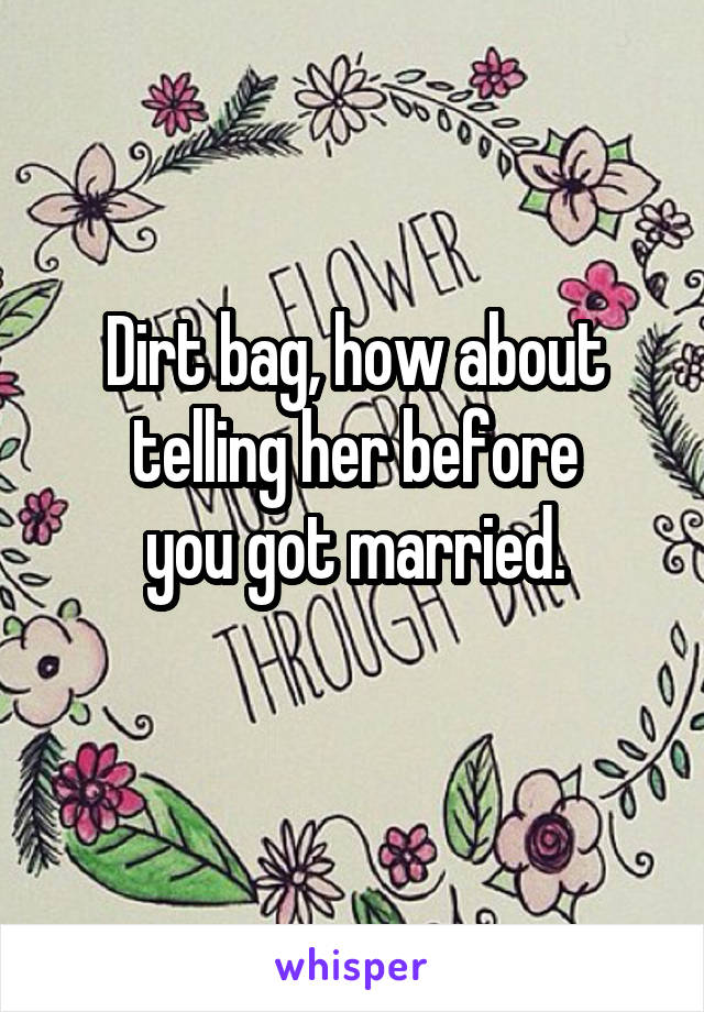 Dirt bag, how about telling her before
you got married.
