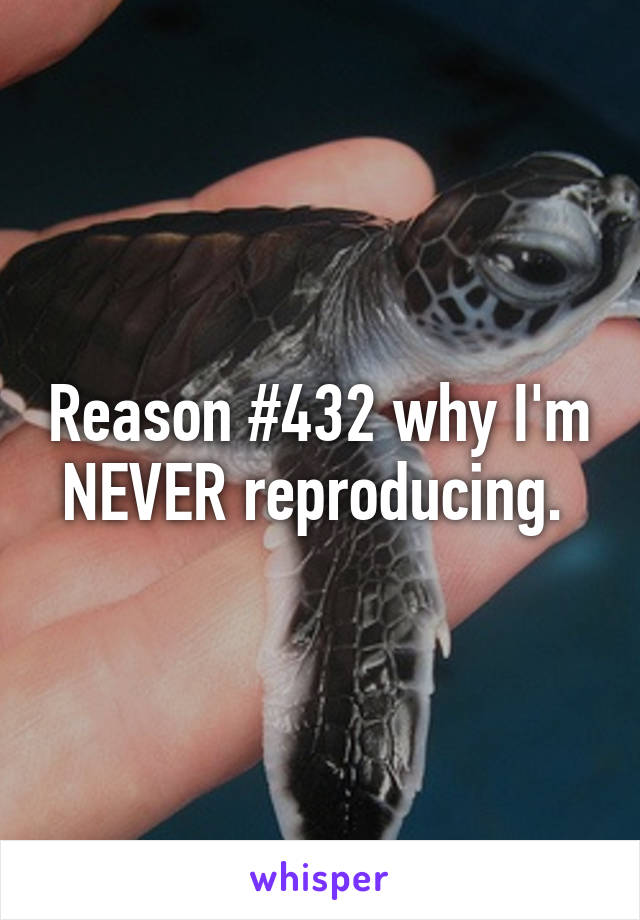 Reason #432 why I'm NEVER reproducing. 