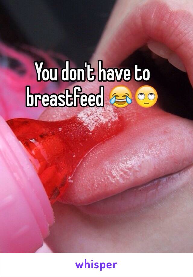 You don't have to breastfeed 😂🙄