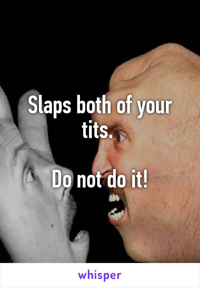 Slaps both of your tits. 

Do not do it!