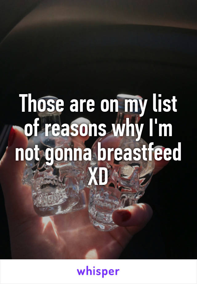 Those are on my list of reasons why I'm not gonna breastfeed XD