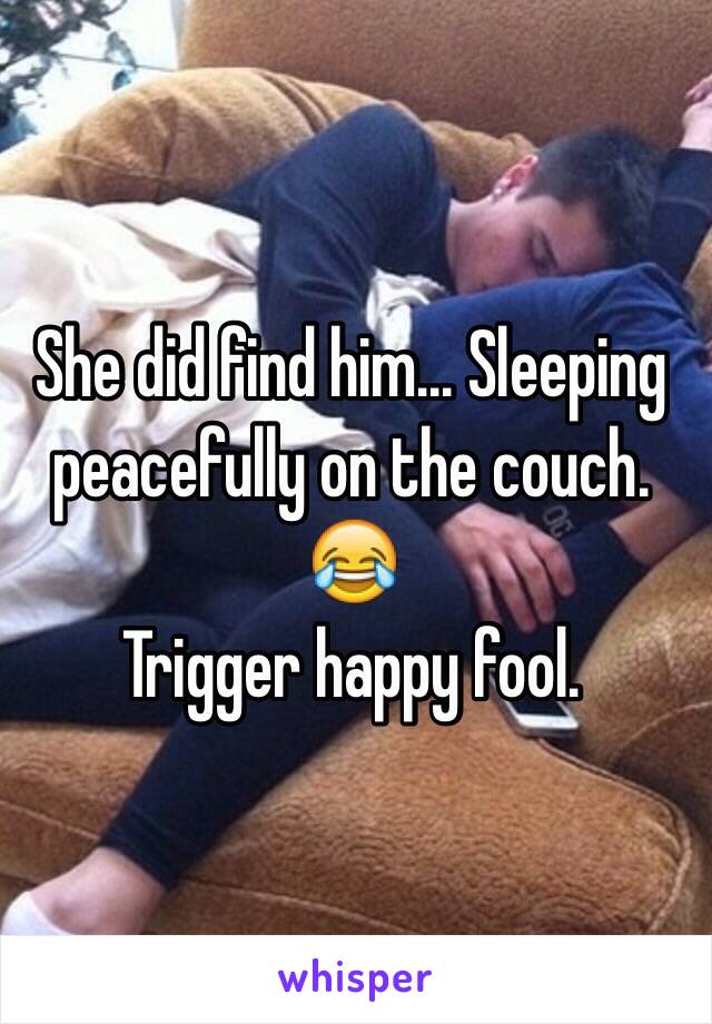 She did find him... Sleeping peacefully on the couch. 😂 
Trigger happy fool.