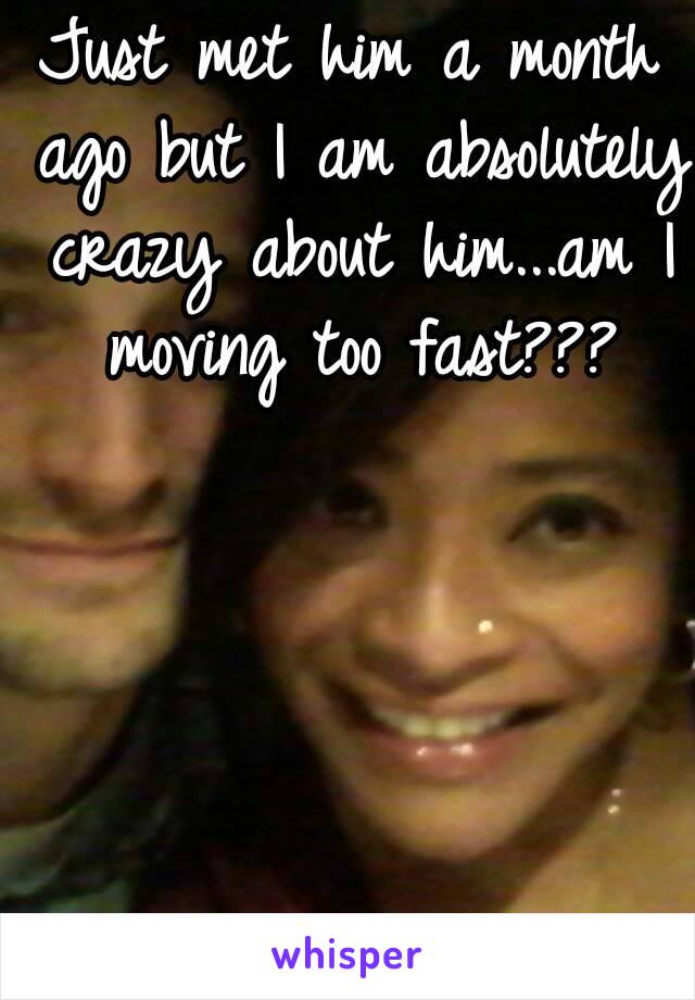 Just met him a month ago but I am absolutely crazy about him...am I moving too fast???