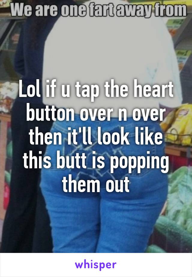 Lol if u tap the heart button over n over then it'll look like this butt is popping them out