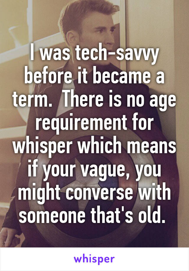 I was tech-savvy before it became a term.  There is no age requirement for whisper which means if your vague, you might converse with someone that's old. 