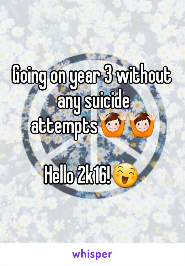 Going on year 3 without any suicide attempts🙌🙌

Hello 2k16!😄