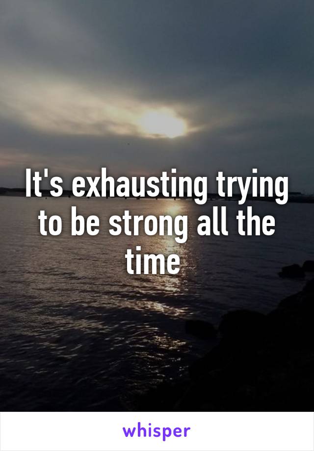 It's exhausting trying to be strong all the time 