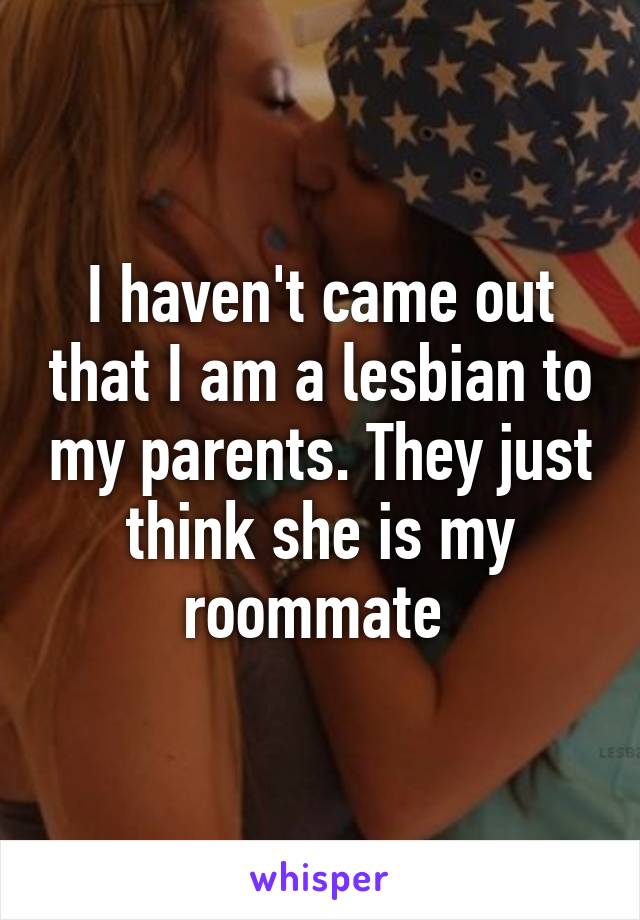 I haven't came out that I am a lesbian to my parents. They just think she is my roommate 