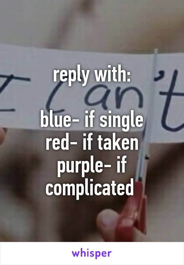 reply with:

blue- if single
red- if taken
purple- if complicated 