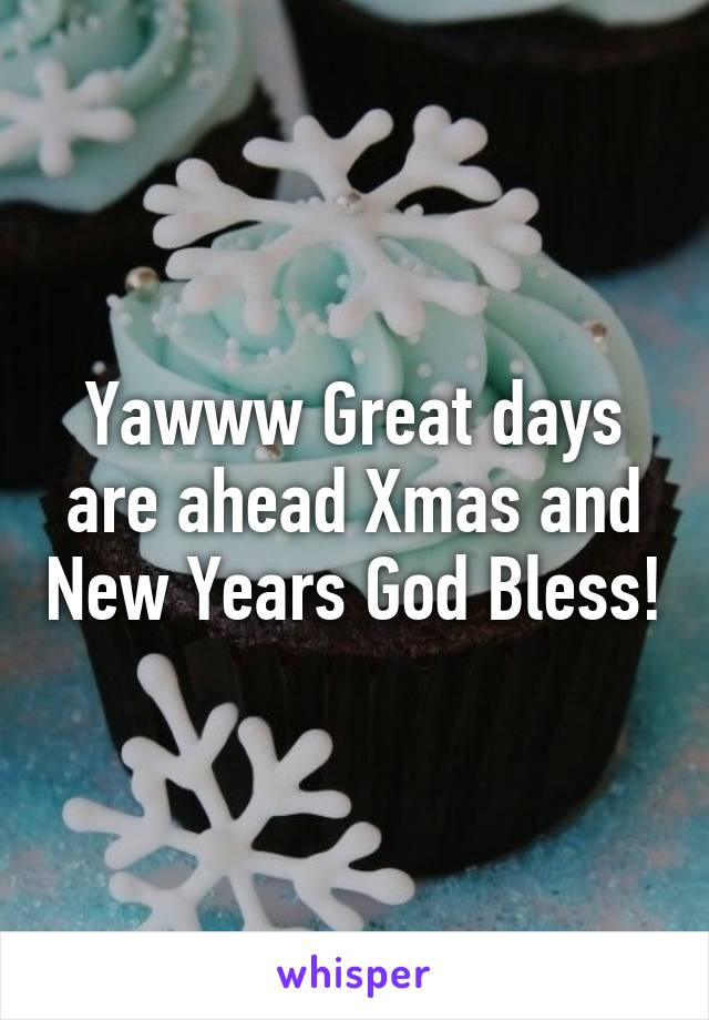 Yawww Great days are ahead Xmas and New Years God Bless!