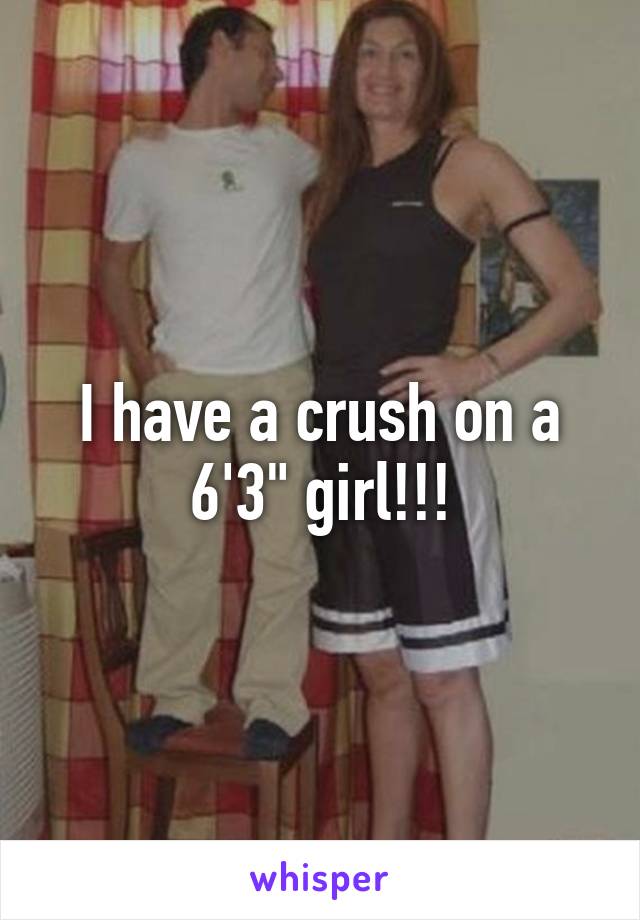 I have a crush on a 6'3" girl!!!