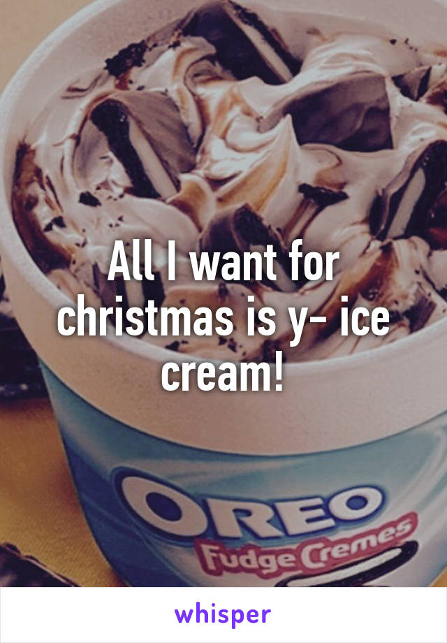 All I want for christmas is y- ice cream!