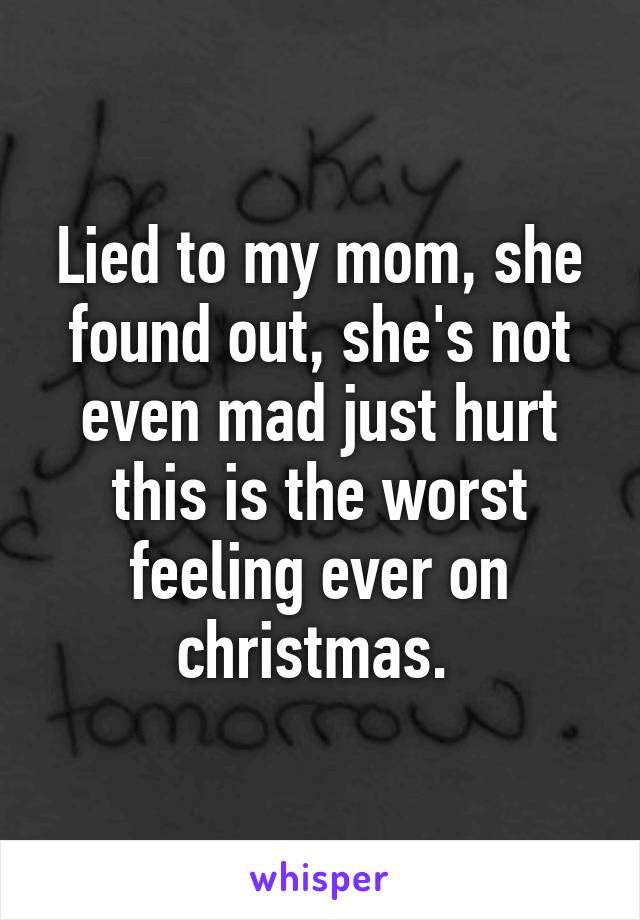 Lied to my mom, she found out, she's not even mad just hurt this is the worst feeling ever on christmas. 