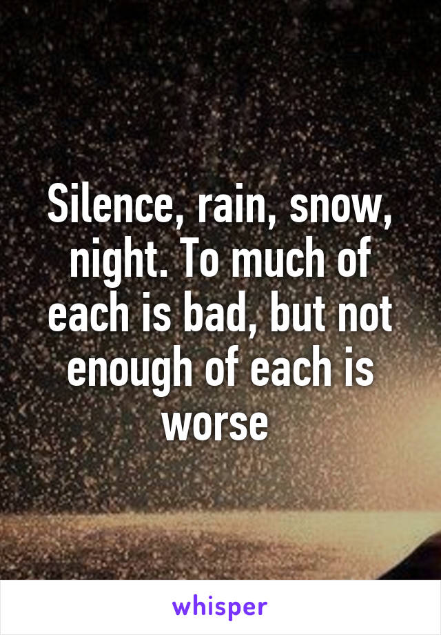 Silence, rain, snow, night. To much of each is bad, but not enough of each is worse 