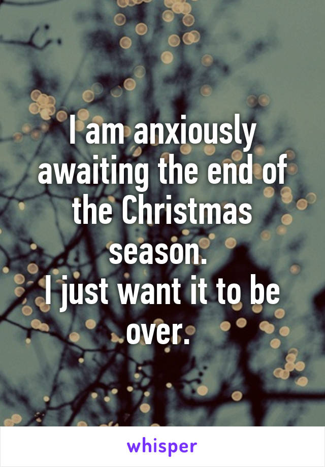 I am anxiously awaiting the end of the Christmas season. 
I just want it to be over. 