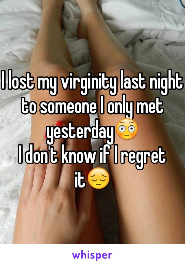 I lost my virginity last night to someone I only met yesterday😳
I don't know if I regret it😔