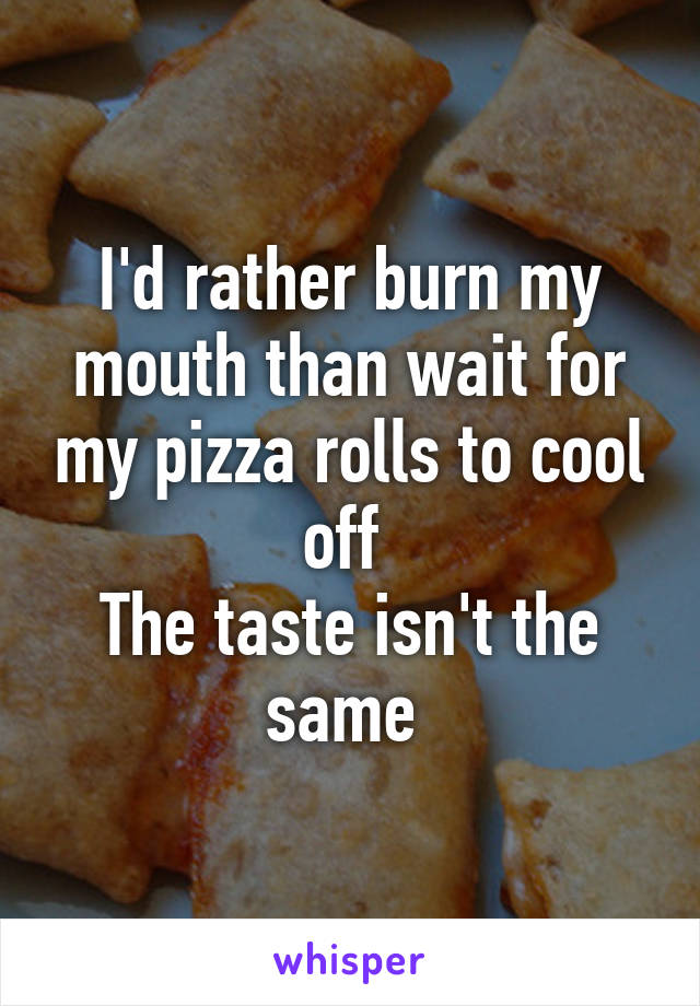 I'd rather burn my mouth than wait for my pizza rolls to cool off 
The taste isn't the same 