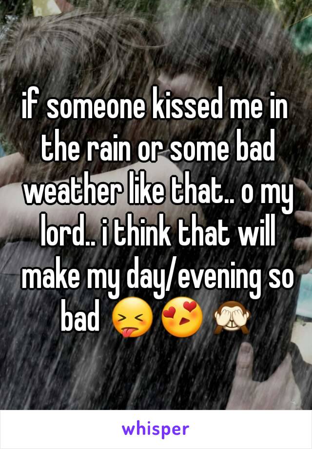 if someone kissed me in the rain or some bad weather like that.. o my lord.. i think that will make my day/evening so bad 😝😍🙈