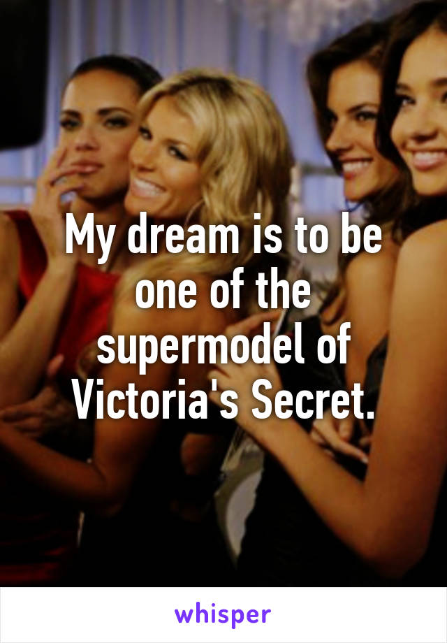 My dream is to be one of the supermodel of Victoria's Secret.